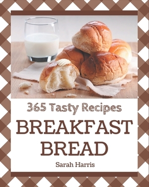 365 Tasty Breakfast Bread Recipes: Home Cooking Made Easy with Breakfast Bread Cookbook! by Sarah Harris