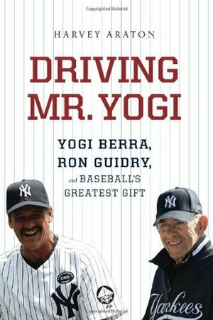 Driving Mr. Yogi: Yogi Berra, Ron Guidry, and Baseball's Greatest Gift by Harvey Araton