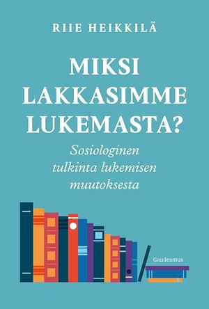 Miksi lakkasimme lukemasta? Sosiologinen tulkinta lukemisen muutoksesta by Riie Heikkilä