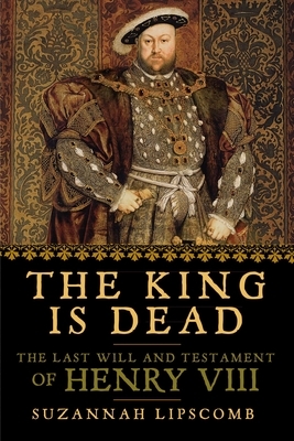 The King Is Dead: The Last Will and Testament of Henry VIII by Suzannah Lipscomb