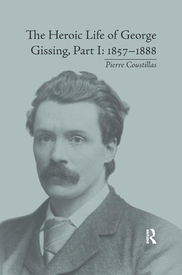The Heroic Life of George Gissing, Part I: 1857&#65533;1888 by Pierre Coustillas