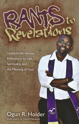 Rants to Revelations: Unabashedly Honest Reflections on Life, Spirituality, and the Meaning of God by Ogun Holder