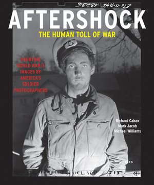 Aftershock: The Human Toll of War: Haunting World War II Images by America's Soldier Photographers by Richard Cahan, Michael Williams, Mark Jacob