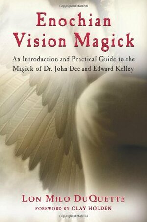 Enochian Vision Magick: An Introduction and Practical Guide to the Magick of Mr. John Dee and Edward Kelley by Lon Milo DuQuette