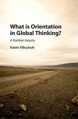 What Is Orientation in Global Thinking?: A Kantian Inquiry by Katrin Flikschuh