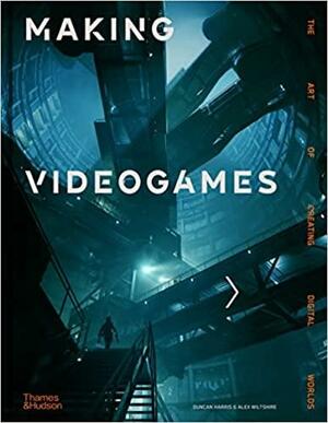 Making Videogames: The Art of Creating Digital Worlds by Duncan Harris, Alex Wiltshire