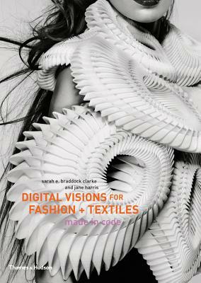 Digital Visions for Fashion + Textiles: Made in Code by Sarah E. Braddock Clarke, Jane Harris
