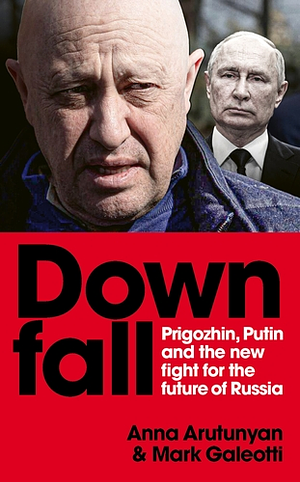 Downfall. Prigozhin and Putin, and the new fight for the future of Russia by Anna Arutunyan, Mark Galeotti