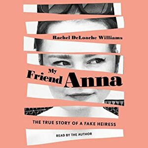 My Friend Anna: The True Story of the Fake Heiress Who Conned Me and Half of New York City by Rachel DeLoache Williams