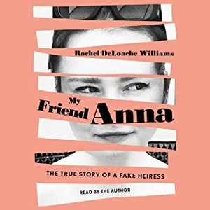 My Friend Anna: The True Story of the Fake Heiress by Rachel DeLoache Williams