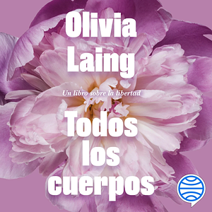 Todos los cuerpos: Un libro sobre la libertad by Olivia Laing