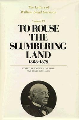 The Letters of William Lloyd Garrison, Volume VI: To Rouse the Slumbering Land: 1868-1879 by William Lloyd Garrison