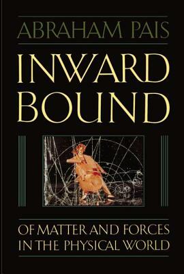 Inward Bound: Of Matter and Forces in the Physical World by Abraham Pais