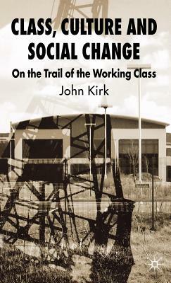 Class, Culture and Social Change: On the Trail of the Working Class by J. Kirk