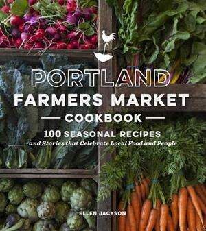 Portland Farmers Market Cookbook: 100 Seasonal Recipes and Stories That Celebrate Local Food and People by Ellen Jackson