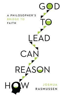 How Reason Can Lead to God: A Philosopher's Bridge to Faith by Joshua Rasmussen