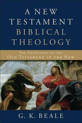 A New Testament Biblical Theology: The Unfolding of the Old Testament in the New by G. K. Beale
