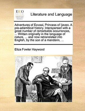 Adventures of Eovaai, Princess of Ijaveo. a Pre-Adamitical History. Interspersed with a Great Number of Remarkable Occurrences, ... Written Originally by Eliza Fowler Haywood