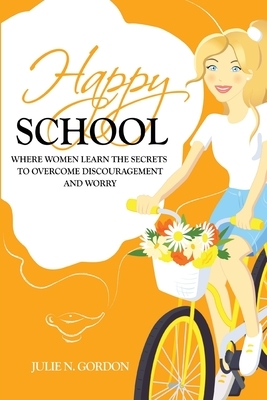 Happy School: Where Women Learn the Secrets to Overcoming Discouragement and Worry by Julie N. Gordon