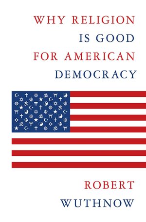 Why Religion Is Good for American Democracy by Robert Wuthnow