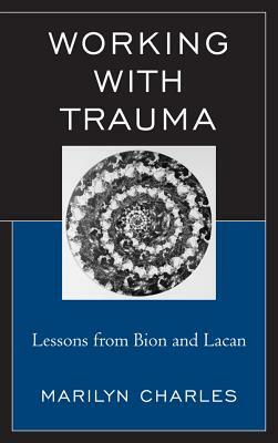 Working with Trauma: Lessons from Bion and Lacan by Marilyn Charles