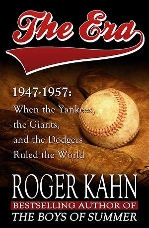 The Era, 1947–1957: When the Yankees, the Giants, and the Dodgers Ruled the World by Roger Kahn, Roger Kahn