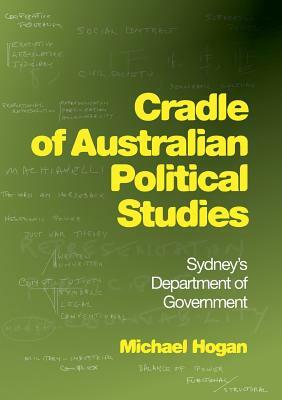 Cradle of Australian Political Studies: Sydney's Department of Government by Michael Hogan