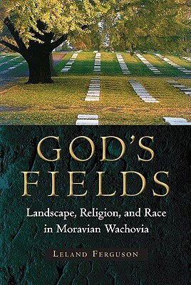 God's Fields: Landscape, Religion, and Race in Moravian Wachovia by Leland Ferguson