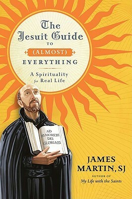 The Jesuit Guide to (Almost) Everything: A Spirituality for Real Life by James Martin SJ