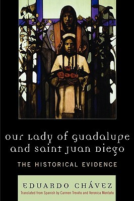 Our Lady of Guadalupe and Saint Juan Diego: The Historical Evidence by Eduardo Chávez