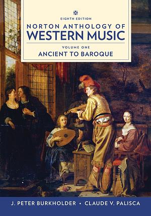 Norton Anthology of Western Music, Volume 1: Ancient to Baroque by J. Peter Burkholder, Claude V. Palisca