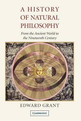 A History of Natural Philosophy: From the Ancient World to the Nineteenth Century by Edward Grant