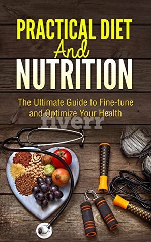 Practical Diet & Nutrition: The Ultimate Guide to Fine-tune and Optimize Your Health by Elaine Crawford