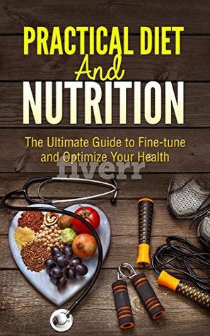 Practical Diet & Nutrition: The Ultimate Guide to Fine-tune and Optimize Your Health by Elaine Crawford