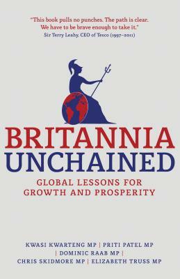 Britannia Unchained: Global Lessons for Growth and Prosperity by P. Patel, Dominic Raab, Kwasi Kwarteng