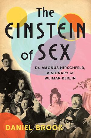 The Einstein of Sex: Dr. Magnus Hirschfeld, the Visionary of Weimar Berlin by Daniel Brook