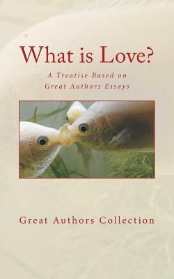 What is Love?: A Treatise Based on Great Authors Essays by Great Authors Collection