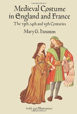 Medieval Costume in England and France: The 13th, 14th and 15th Centuries by Mary G. Houston