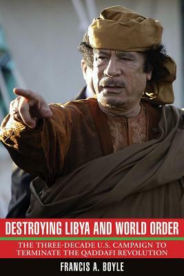 Destroying Libya and World Order: The Three-Decade U.S. Campaign to Terminate the Qaddafi Revolution by Francis A. Boyle