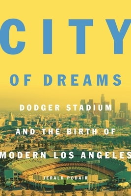 City of Dreams: Dodger Stadium and the Birth of Modern Los Angeles by Jerald Podair