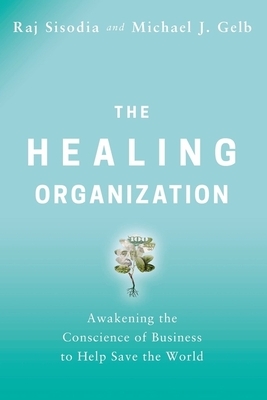 The Healing Organization: Awakening the Conscience of Business to Help Save the World by Raj Sisodia, Michael J. Gelb