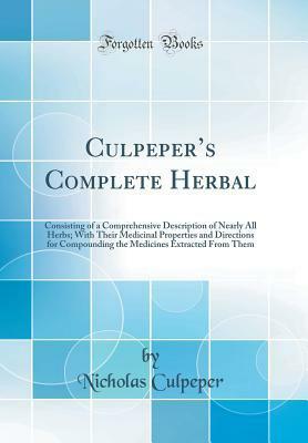 Culpeper's Complete Herbal: Consisting of a Comprehensive Description of Nearly All Herbs; With Their Medicinal Properties and Directions for Compounding the Medicines Extracted from Them (Classic Reprint) by Nicholas Culpeper