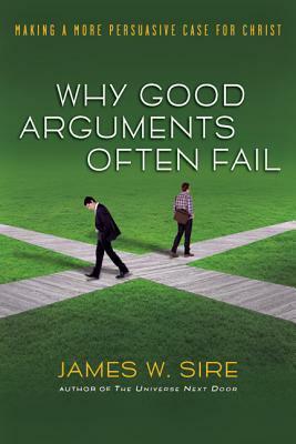 Why Good Arguments Often Fail: Making a More Persuasive Case for Christ by James W. Sire