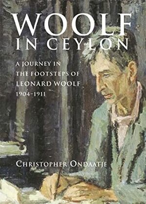 Woolf in Ceylon: An Imperial Journey in the Shadow of Leonard Woolf, 1904-1911 by Christopher Ondaatje