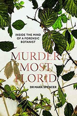 Murder Most Florid: Inside the Mind of a Forensic Botanist by Mark A. Spencer