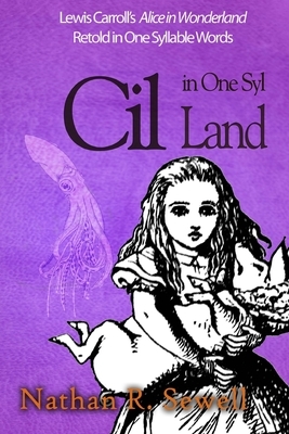 Cil in One Syl Land: Lewis Carroll's Alice in Wonderland Retold in One Syllable Words by Nathan R. Sewell