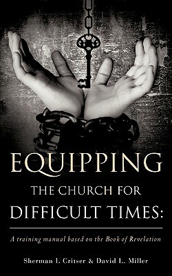 Equipping the Church for Difficult Times: A Training Manual Based on the Book of Revelation by Sherman L. Critser, David L. Miller