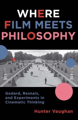 Where Film Meets Philosophy: Godard, Resnais, and Experiments in Cinematic Thinking by Hunter Vaughan