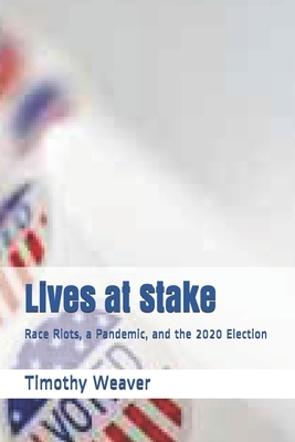 Lives at Stake: Race Riots, a Pandemic, and the 2020 Election by Timothy Weaver