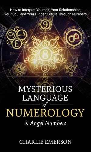 The Mysterious Language of Numerology & Angel Numbers: How to Interpret Yourself, Your Relationship, Your Soul, and Your Hidden Future Through Numbers by Charlie Emerson, Charlie Emerson